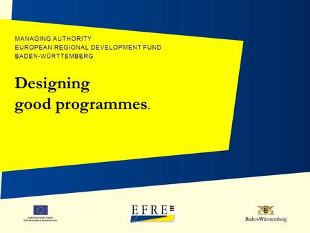EUROPÄISCHER FONDS FÜR REGIONALE ENTWICKLUNG MANAGING AUTHORITY EUROPEAN REGIONAL DEVELOPMENT FUND BADEN-WÜRTTEMBERG Designing good programmes.