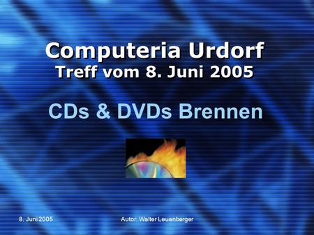 8. Juni 2005Autor: Walter Leuenberger Computeria Urdorf Treff vom 8. Juni 2005 CDs & DVDs Brennen.