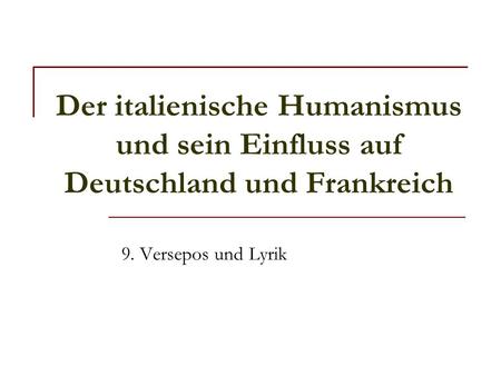 Der italienische Humanismus und sein Einfluss auf Deutschland und Frankreich 9. Versepos und Lyrik.