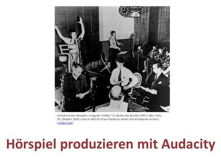 Hörspiel produzieren mit Audacity Aufnahme des Hörspiels „Krieg der Welten“ im Studio des Senders CBS in New York, 30. Oktober 1938. Links im Bild ist.