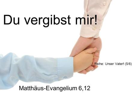 Du vergibst mir! Reihe: Unser Vater! (5/6) Matthäus-Evangelium 6,12.