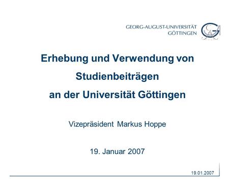 19.01.2007 Erhebung und Verwendung von Studienbeiträgen an der Universität Göttingen Vizepräsident Markus Hoppe 19. Januar 2007.