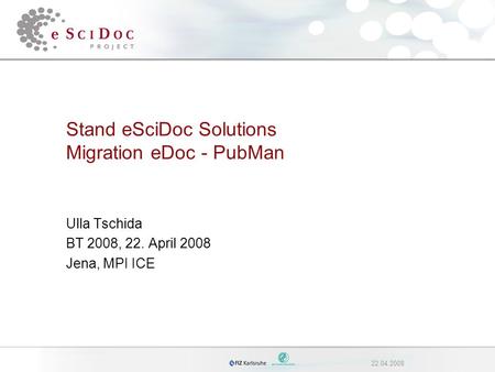 22.04.2008 Stand eSciDoc Solutions Migration eDoc - PubMan Ulla Tschida BT 2008, 22. April 2008 Jena, MPI ICE.