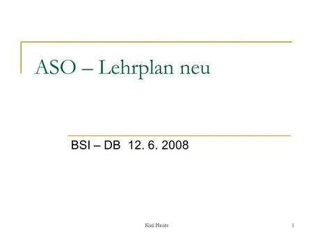 Karl Hauer1 BSI – DB 12. 6. 2008 ASO – Lehrplan neu.
