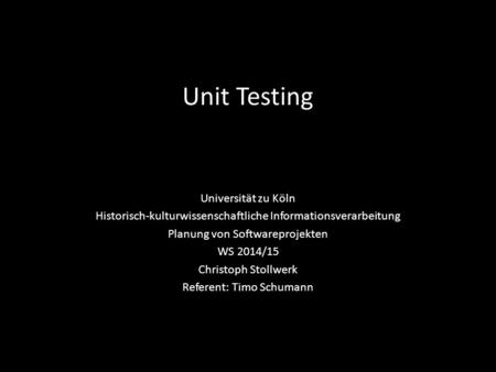Unit Testing Universität zu Köln Historisch-kulturwissenschaftliche Informationsverarbeitung Planung von Softwareprojekten WS 2014/15 Christoph Stollwerk.