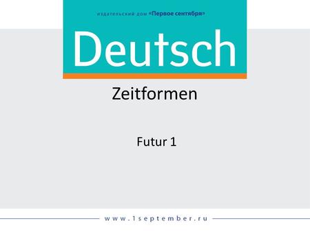 Zeitformen Futur 1 Siehe: DEUTSCH, Nr. 09/2014, S. 59.