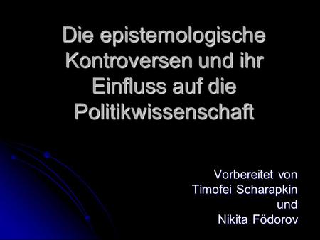 Die epistemologische Kontroversen und ihr Einfluss auf die Politikwissenschaft Vorbereitet von Timofei Scharapkin und Nikita Födorov.
