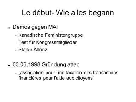 Le début- Wie alles begann Demos gegen MAI  Kanadische Feministengruppe  Test für Kongressmitglieder  Starke Allianz 03.06.1998 Gründung attac  „association.