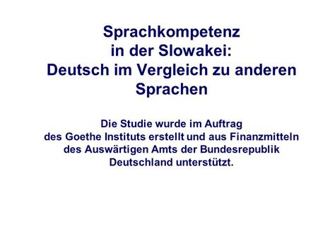 Sprachkompetenz in der Slowakei: Deutsch im Vergleich zu anderen Sprachen Die Studie wurde im Auftrag des Goethe Instituts erstellt und aus Finanzmitteln.