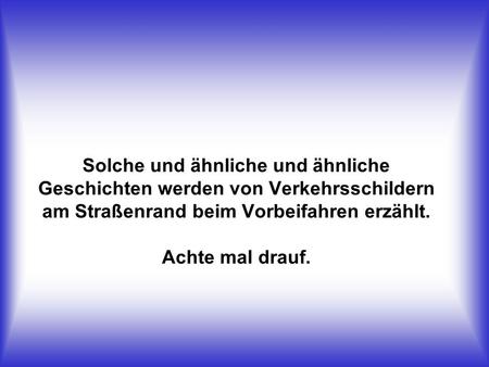 Solche und ähnliche und ähnliche Geschichten werden von Verkehrsschildern am Straßenrand beim Vorbeifahren erzählt. Achte mal drauf.