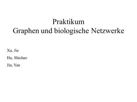 Praktikum Graphen und biologische Netzwerke Xu, Jie Hu, Shichao Jin, Yan.