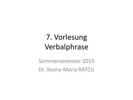 7. Vorlesung Verbalphrase Sommersemester 2015 Dr. Ileana-Maria RATCU.