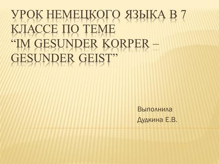 Урок немецкого языка в 7 классе по теме “Im gesunder Korper – gesunder Geist” Выполнила Дудкина Е.В.