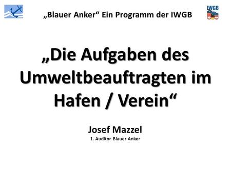 „Blauer Anker“ Ein Programm der IWGB „Die Aufgaben des Umweltbeauftragten im Hafen / Verein“ Josef Mazzel 1. Auditor Blauer Anker.