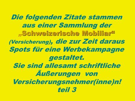 Die folgenden Zitate stammen aus einer Sammlung der Schweizerische „Schweizerische Mobiliar“ (Versicherung), die zur Zeit daraus Spots für eine Werbekampagne.