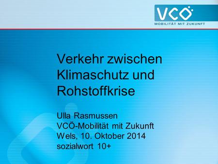 Verkehr zwischen Klimaschutz und Rohstoffkrise Ulla Rasmussen VCÖ-Mobilität mit Zukunft Wels, 10. Oktober 2014 sozialwort 10+