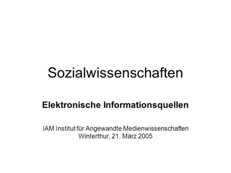 Sozialwissenschaften Elektronische Informationsquellen IAM Institut für Angewandte Medienwissenschaften Winterthur, 21. März 2005.