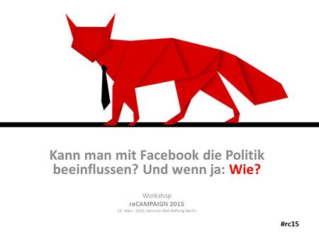 Kann man mit Facebook die Politik beeinflussen? Und wenn ja: Wie? Workshop reCAMPAIGN 2015 23. März 2015, Heinrich-Böll-Stiftung Berlin #rc15.