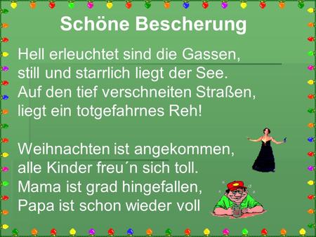 Schöne Bescherung Hell erleuchtet sind die Gassen, still und starrlich liegt der See. Auf den tief verschneiten Straßen, liegt ein totgefahrnes Reh! Weihnachten.