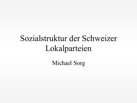 Sozialstruktur der Schweizer Lokalparteien Michael Sorg.