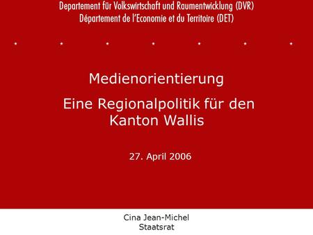 Département de l’économie et du territoire Departement für Volkswirtschaft und Raumentwicklung Cina Jean-Michel Staatsrat Medienorientierung Eine Regionalpolitik.