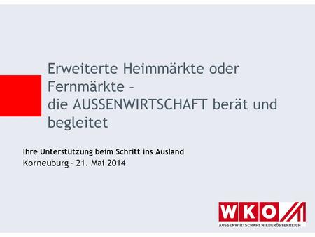 Ihre Unterstützung beim Schritt ins Ausland Korneuburg – 21. Mai 2014 Erweiterte Heimmärkte oder Fernmärkte – die AUSSENWIRTSCHAFT berät und begleitet.