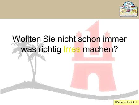 Wollten Sie nicht schon immer was richtig Irres machen? Irres Weiter mit Klick !