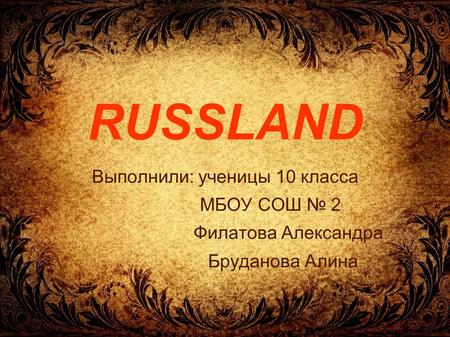 RUSSLAND Выполнили: ученицы 10 класса МБОУ СОШ № 2 Филатова Александра Бруданова Алина.