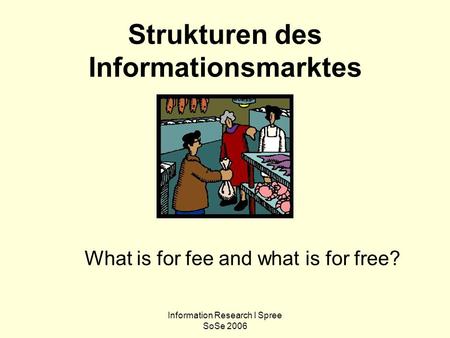 Information Research l Spree SoSe 2006 Strukturen des Informationsmarktes What is for fee and what is for free?