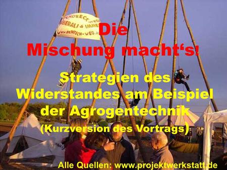 Die Mischung macht‘s ! Strategien des Widerstandes am Beispiel der Agrogentechnik (Kurzversion des Vortrags ) Alle Quellen: www.projektwerkstatt.de.
