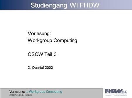 Vorlesung: 1 Workgroup Computing 2003 Prof. Dr. G. Hellberg Studiengang WI FHDW Vorlesung: Workgroup Computing CSCW Teil 3 2. Quartal 2003.