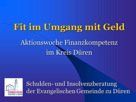 Fit im Umgang mit Geld Aktionswoche Finanzkompetenz im Kreis Düren Schulden- und Insolvenzberatung der Evangelischen Gemeinde zu Düren.