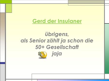 Gerd der Insulaner übrigens, als Senior zählt ja schon die 50+ Gesellschaft jaja.