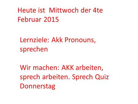 Heute ist Mittwoch der 4te Februar 2015 Lernziele: Akk Pronouns, sprechen Wir machen: AKK arbeiten, sprech arbeiten. Sprech Quiz Donnerstag.