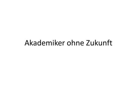 Akademiker ohne Zukunft. 1. Viele Akademiker in Deutschland sind A) arm B) arbeitslos C) nervös.