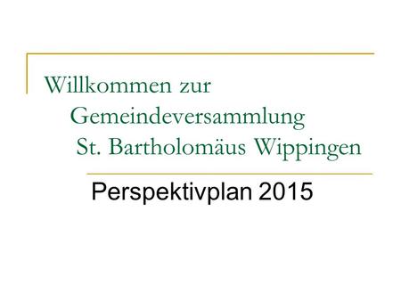 Willkommen zur Gemeindeversammlung St. Bartholomäus Wippingen Perspektivplan 2015.