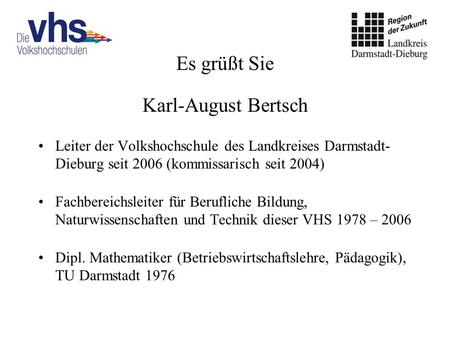 Es grüßt Sie Karl-August Bertsch Leiter der Volkshochschule des Landkreises Darmstadt- Dieburg seit 2006 (kommissarisch seit 2004) Fachbereichsleiter für.