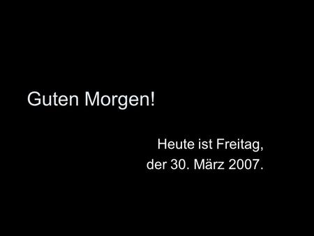 Guten Morgen! Heute ist Freitag, der 30. März 2007.