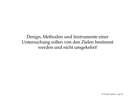 © Werner Specht, Apr-15 Design, Methoden und Instrumente einer Untersuchung sollen von den Zielen bestimmt werden und nicht umgekehrt!