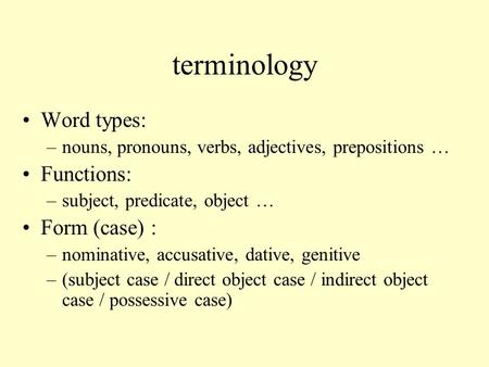 Terminology Word types: –nouns, pronouns, verbs, adjectives, prepositions … Functions: –subject, predicate, object … Form (case) : –nominative, accusative,