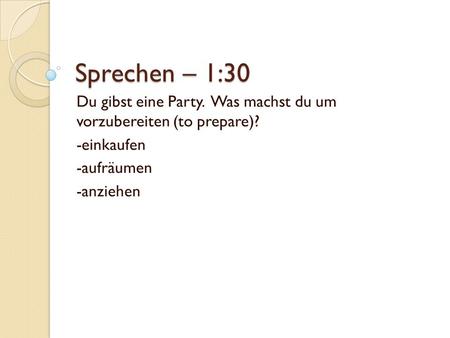 Sprechen – 1:30 Du gibst eine Party. Was machst du um vorzubereiten (to prepare)? -einkaufen -aufräumen -anziehen.