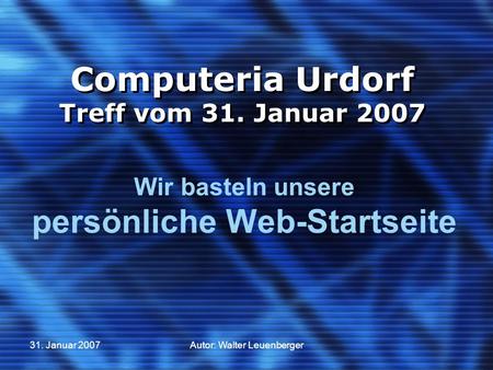 31. Januar 2007Autor: Walter Leuenberger Computeria Urdorf Treff vom 31. Januar 2007 Wir basteln unsere persönliche Web-Startseite.