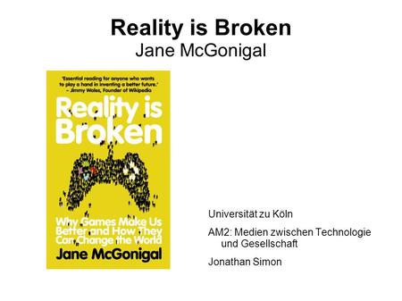 Reality is Broken Jane McGonigal Universität zu Köln AM2: Medien zwischen Technologie und Gesellschaft Jonathan Simon.
