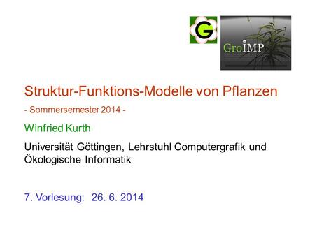 Struktur-Funktions-Modelle von Pflanzen - Sommersemester 2014 - Winfried Kurth Universität Göttingen, Lehrstuhl Computergrafik und Ökologische Informatik.
