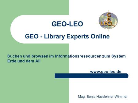 GEO-LEO GEO - Library Experts Online Suchen und browsen im Informationsressourcen zum System Erde und dem All www.geo-leo.de Mag. Sonja Hasslehner-Wimmer.