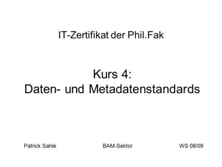 IT-Zertifikat der Phil.Fak Kurs 4: Daten- und Metadatenstandards Patrick Sahle BAM-SektorWS 08/09.