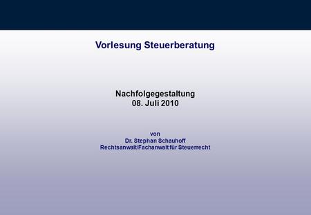 Von Dr. Stephan Schauhoff Rechtsanwalt/Fachanwalt für Steuerrecht Vorlesung Steuerberatung Nachfolgegestaltung 08. Juli 2010.