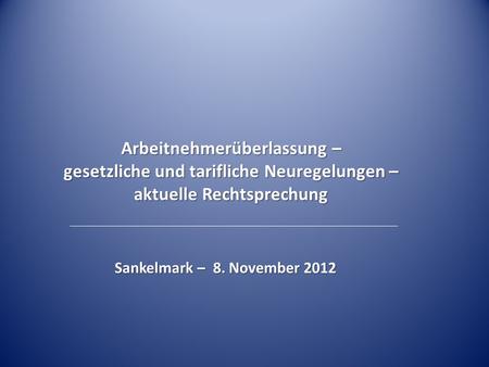 Arbeitnehmerüberlassung – gesetzliche und tarifliche Neuregelungen – aktuelle Rechtsprechung Sankelmark – 8. November 2012.