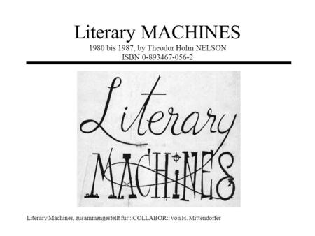 Literary Machines, zusammengestellt für ::COLLABOR:: von H. Mittendorfer Literary MACHINES 1980 bis 1987, by Theodor Holm NELSON ISBN 0-893467-056-2.