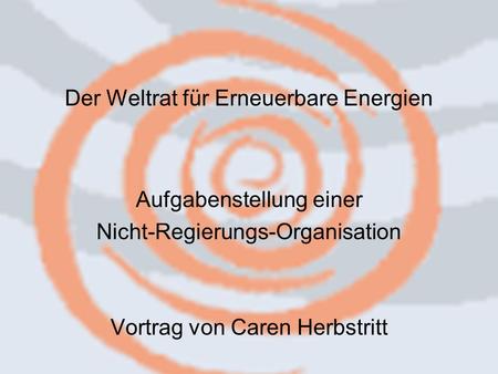 Der Weltrat für Erneuerbare Energien Aufgabenstellung einer Nicht-Regierungs-Organisation Vortrag von Caren Herbstritt.
